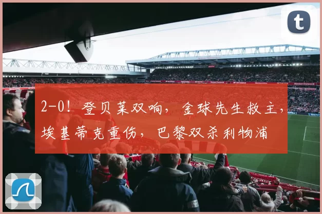 2-0！登贝莱双响，金球先生救主，埃基蒂克重伤，巴黎双杀利物浦
