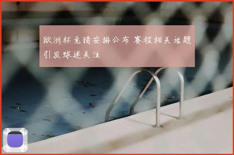 欧洲杯竞猜安排公布 赛程相关话题引发球迷关注