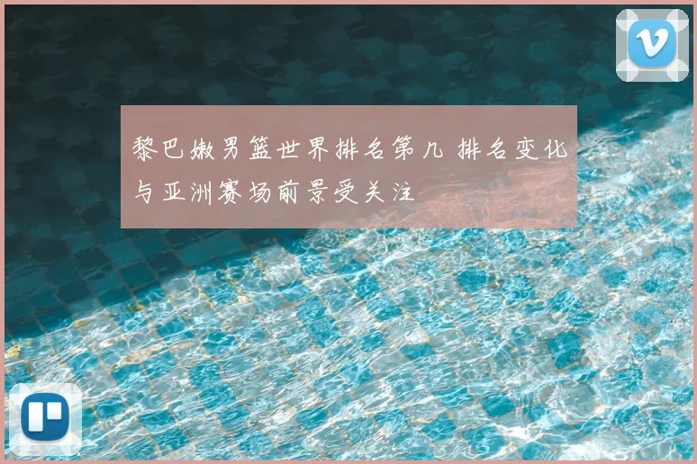 黎巴嫩男篮世界排名第几 排名变化与亚洲赛场前景受关注