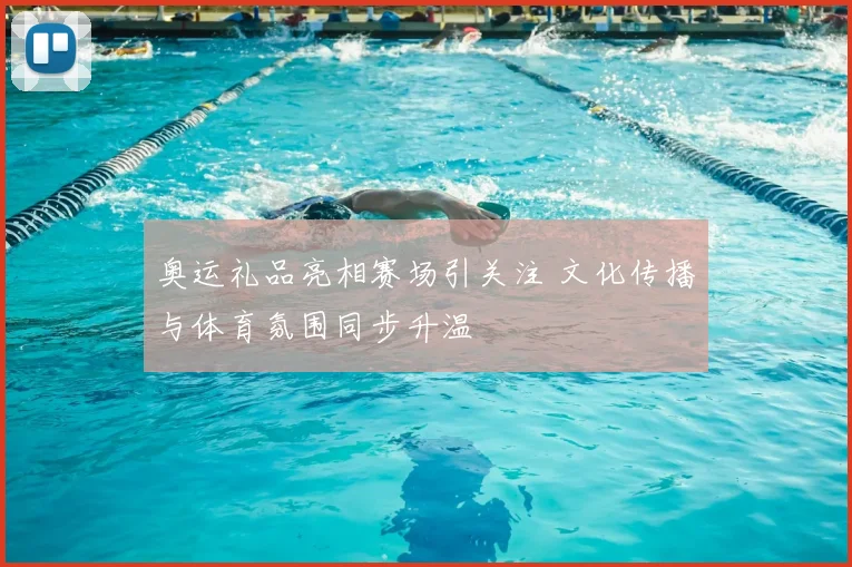 奥运礼品亮相赛场引关注 文化传播与体育氛围同步升温