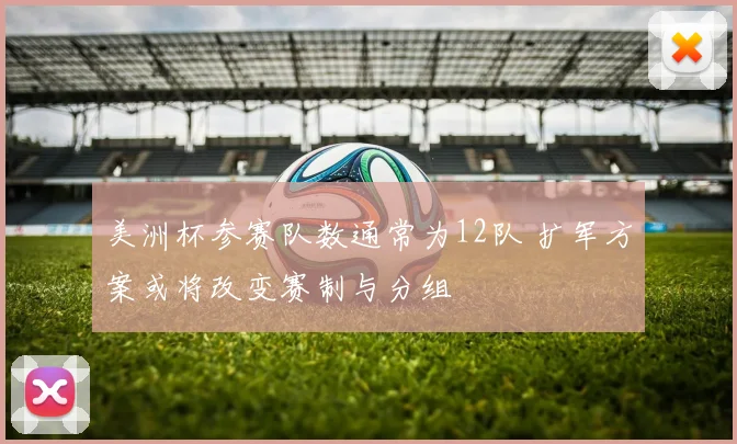 美洲杯参赛队数通常为12队 扩军方案或将改变赛制与分组