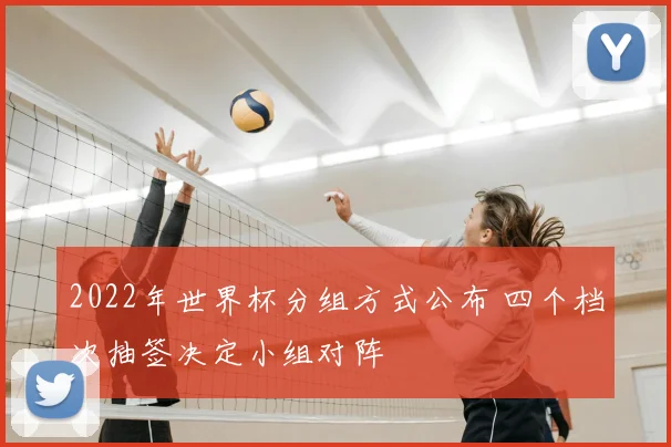 2022年世界杯分组方式公布 四个档次抽签决定小组对阵