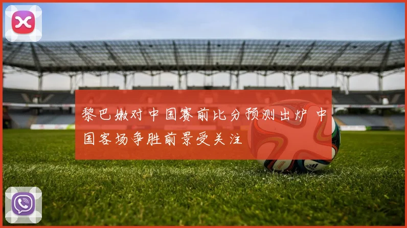 黎巴嫩对中国赛前比分预测出炉 中国客场争胜前景受关注