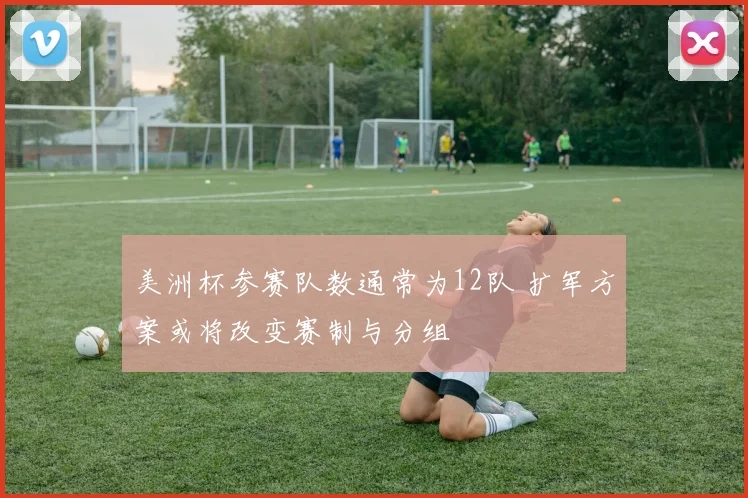 美洲杯参赛队数通常为12队 扩军方案或将改变赛制与分组