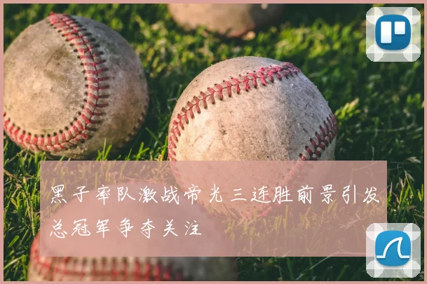 黑子率队激战帝光三连胜前景引发总冠军争夺关注