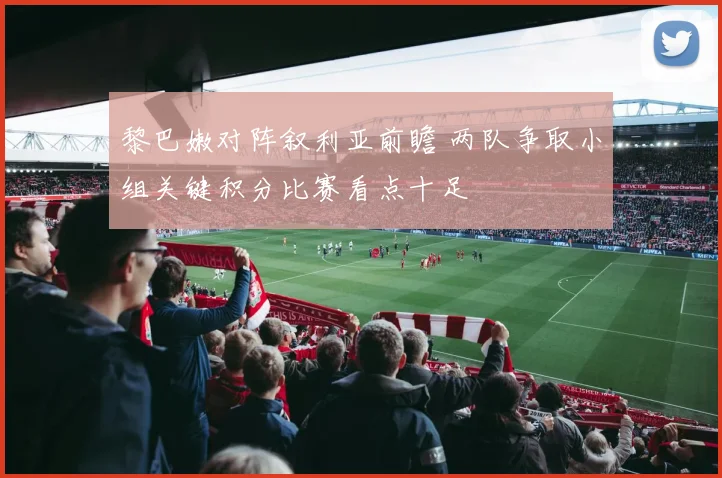 黎巴嫩对阵叙利亚前瞻 两队争取小组关键积分比赛看点十足