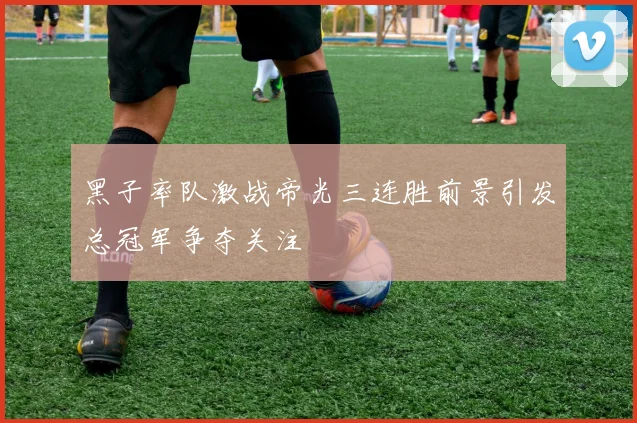 黑子率队激战帝光三连胜前景引发总冠军争夺关注