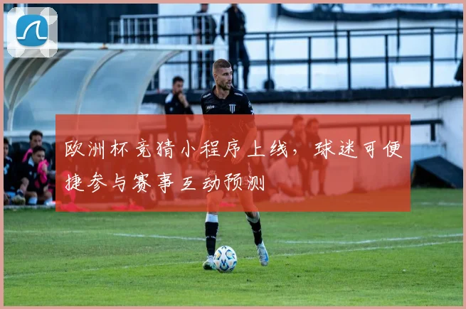 欧洲杯竞猜小程序上线，球迷可便捷参与赛事互动预测
