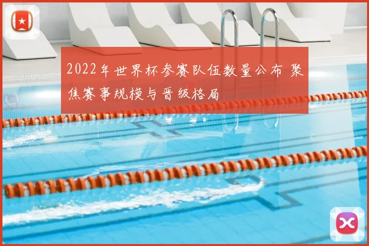 2022年世界杯参赛队伍数量公布 聚焦赛事规模与晋级格局