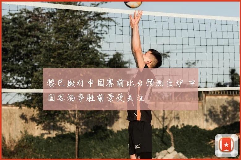 黎巴嫩对中国赛前比分预测出炉 中国客场争胜前景受关注