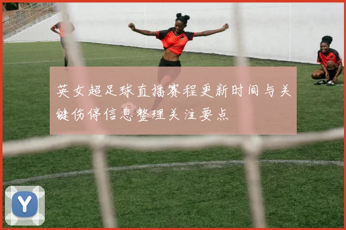 英女超足球直播赛程更新时间与关键伤停信息整理关注要点