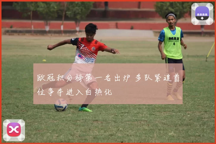 欧冠积分榜第一名出炉 多队紧追首位争夺进入白热化
