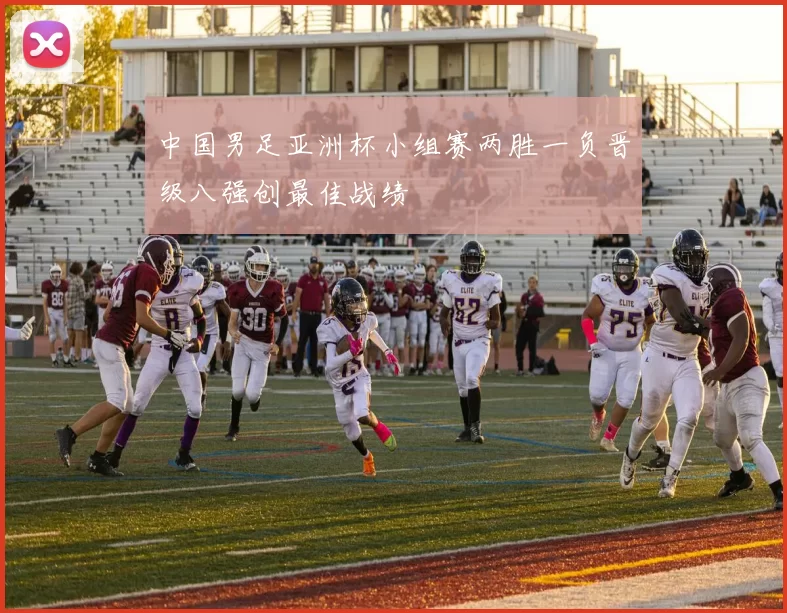 中国男足亚洲杯小组赛两胜一负晋级八强创最佳战绩