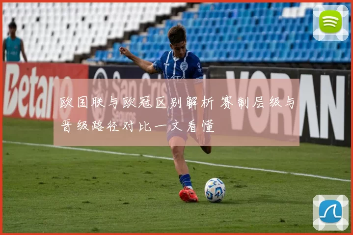 欧国联与欧冠区别解析 赛制层级与晋级路径对比一文看懂