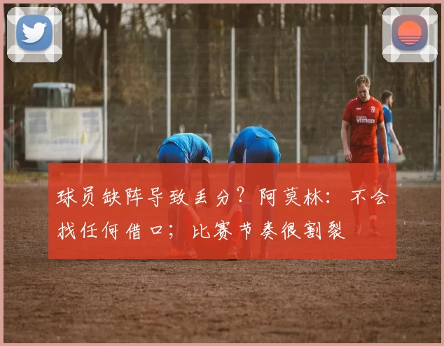 球员缺阵导致丢分?阿莫林:不会找任何借口;比赛节奏很割裂