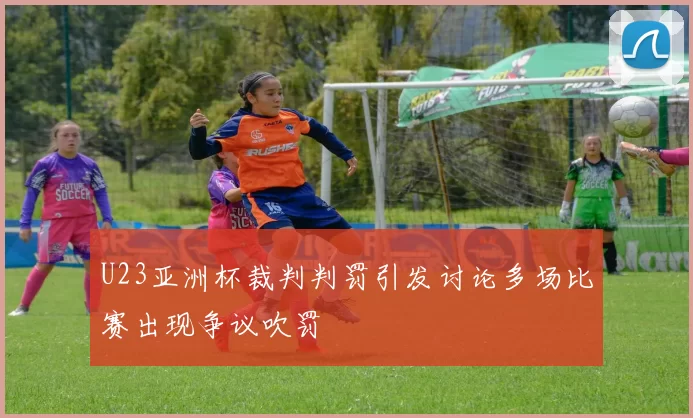 U23亚洲杯裁判判罚引发讨论多场比赛出现争议吹罚