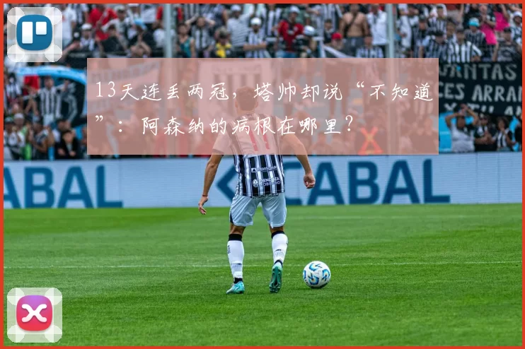 13天连丢两冠，塔帅却说“不知道”：阿森纳的病根在哪里？