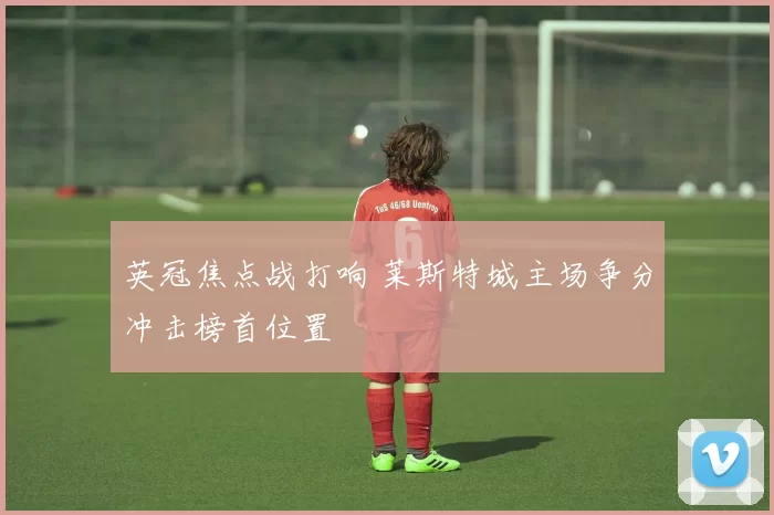 英冠焦点战打响 莱斯特城主场争分冲击榜首位置