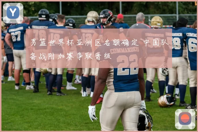 男篮世界杯亚洲区名额确定 中国队备战附加赛争取晋级