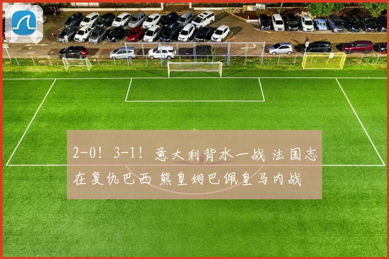 2-0！3-1！意大利背水一战 法国志在复仇巴西 熊皇姆巴佩皇马内战