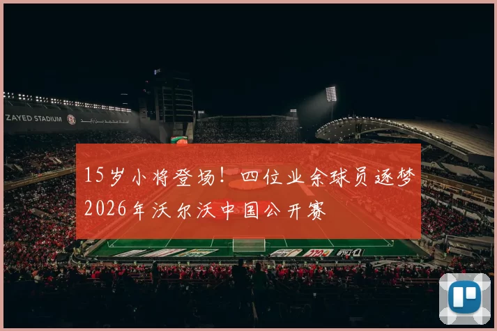 15岁小将登场！四位业余球员逐梦2026年沃尔沃中国公开赛