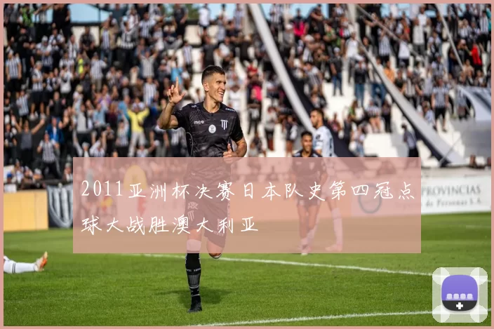 2011亚洲杯决赛日本队史第四冠点球大战胜澳大利亚