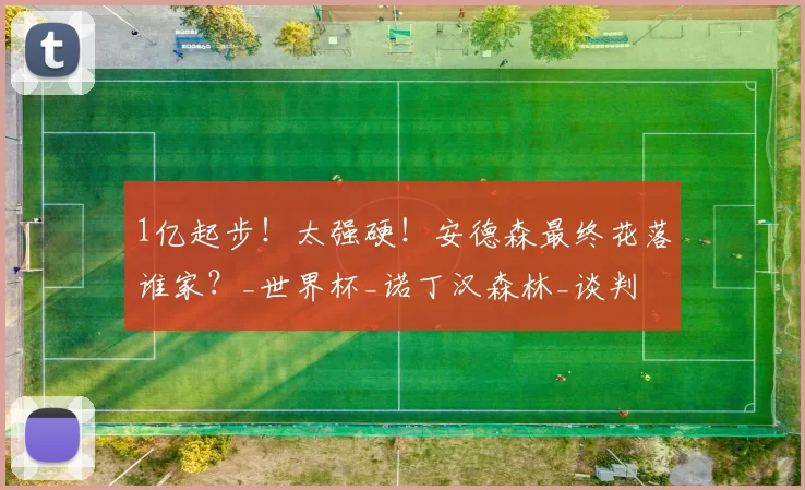 1亿起步！太强硬！安德森最终花落谁家？_世界杯_诺丁汉森林_谈判