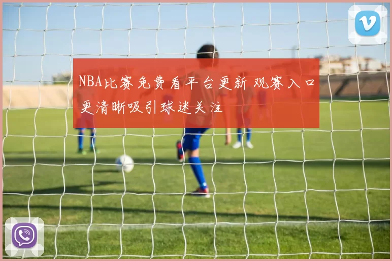 NBA比赛免费看平台更新 观赛入口更清晰吸引球迷关注