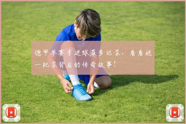 德甲单赛季进球最多记录，看看这一纪录背后的传奇故事！