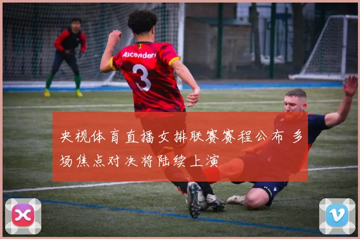 央视体育直播女排联赛赛程公布 多场焦点对决将陆续上演