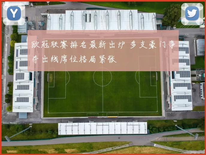 欧冠联赛排名最新出炉 多支豪门争夺出线席位格局紧张