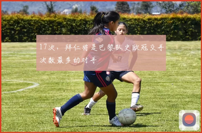 17次，拜仁将是巴黎队史欧冠交手次数最多的对手