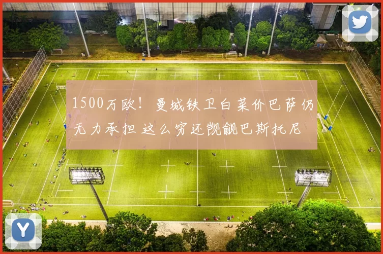 1500万欧！曼城铁卫白菜价巴萨仍无力承担 这么穷还觊觎巴斯托尼