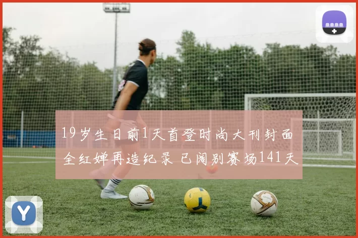 19岁生日前1天首登时尚大刊封面 全红婵再造纪录 已阔别赛场141天