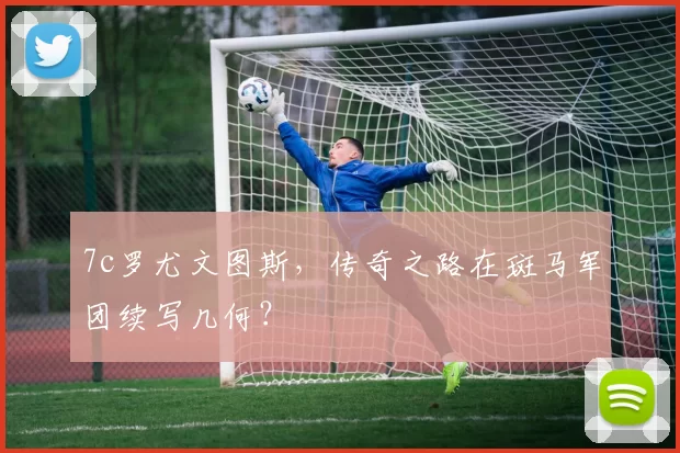 7c罗尤文图斯，传奇之路在斑马军团续写几何？