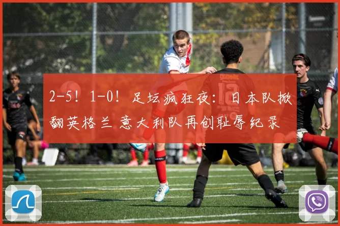 2-5！1-0！足坛疯狂夜：日本队掀翻英格兰 意大利队再创耻辱纪录