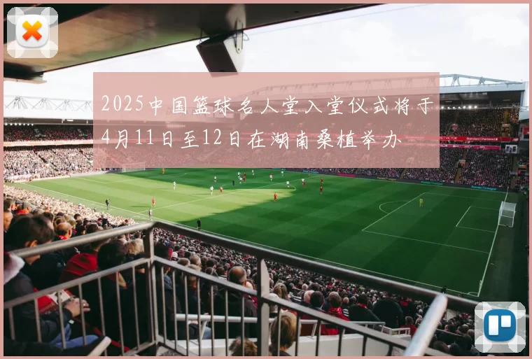 2025中国篮球名人堂入堂仪式将于4月11日至12日在湖南桑植举办