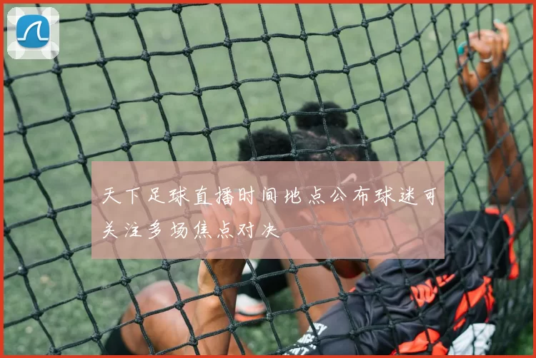 天下足球直播时间地点公布球迷可关注多场焦点对决