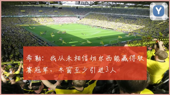 希勒:我从未相信切尔西能赢得联赛冠军,冬窗至少引进3人
