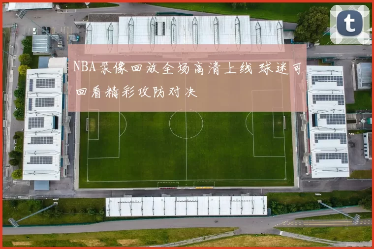 NBA录像回放全场高清上线 球迷可回看精彩攻防对决
