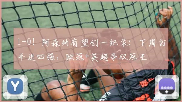 1-0！阿森纳有望创一纪录：下周打平进四强，欧冠+英超争双冠王